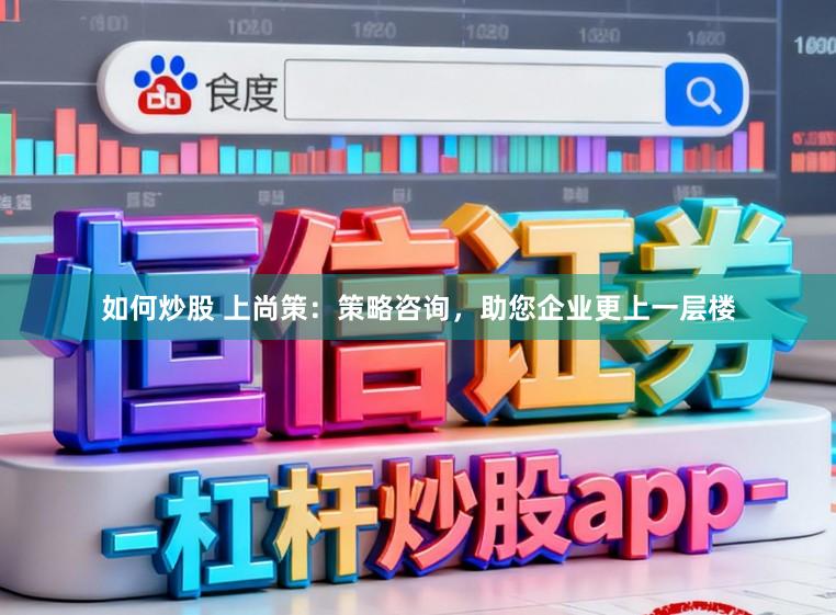 如何炒股 上尚策:策略咨询,助您企业更上一层楼