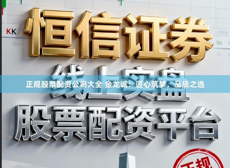 正规股票配资公司大全 金龙诚：匠心筑梦，品质之选