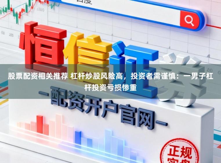 股票配资相关推荐 杠杆炒股风险高，投资者需谨慎：一男子杠杆投资亏损惨重
