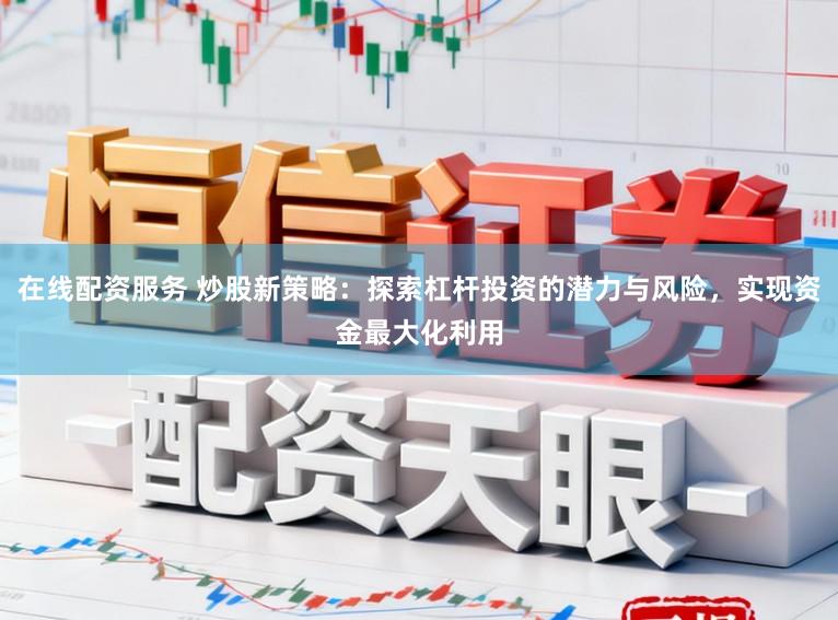 在线配资服务 炒股新策略:探索杠杆投资的潜力与风险,实现资金最大化利用