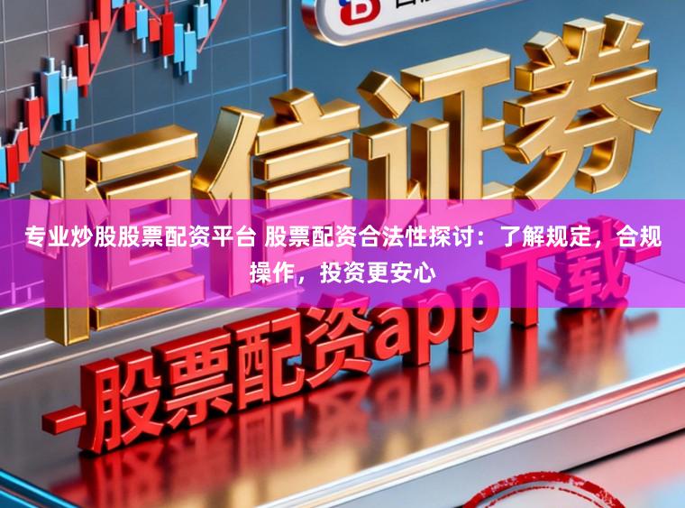 专业炒股股票配资平台 股票配资合法性探讨:了解规定,合规操作,投资更安心
