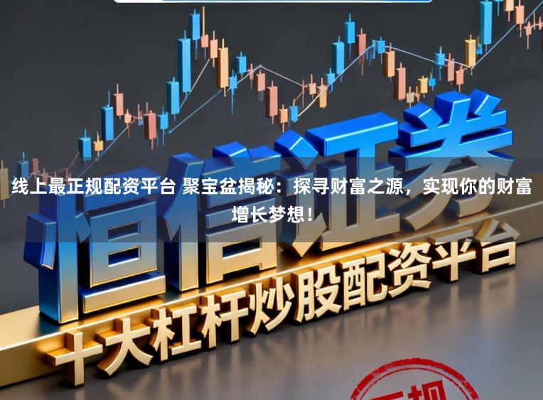 线上最正规配资平台 聚宝盆揭秘:探寻财富之源,实现你的财富增长梦想!