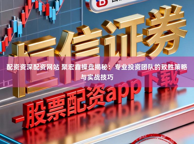 配资资深配资网站 聚宏鑫操盘揭秘:专业投资团队的致胜策略与实战技巧