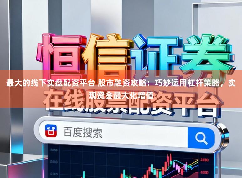 最大的线下实盘配资平台 股市融资攻略:巧妙运用杠杆策略,实现资金最大化增值