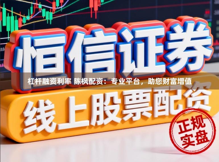 杠杆融资利率 陈枫配资：专业平台，助您财富增值