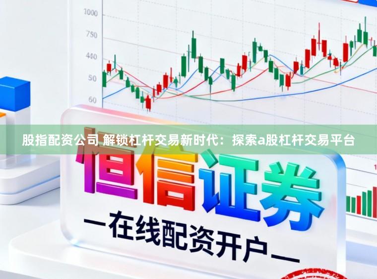 股指配资公司 解锁杠杆交易新时代:探索a股杠杆交易平台