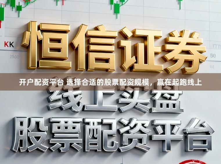 开户配资平台 选择合适的股票配资规模，赢在起跑线上