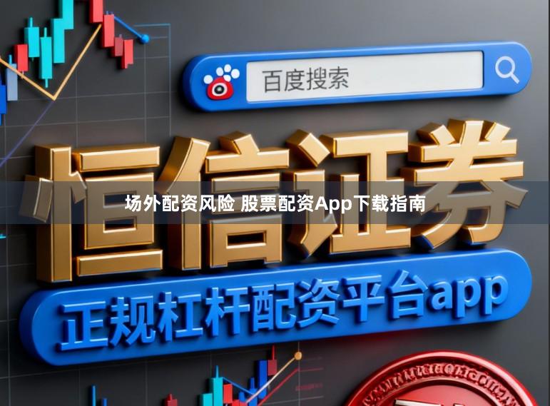 场外配资风险 股票配资App下载指南