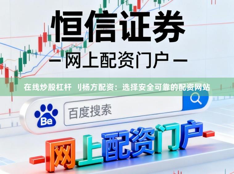 在线炒股杠杆 刂杨方配资：选择安全可靠的配资网站
