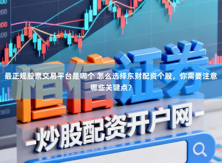 最正规股票交易平台是哪个 怎么选择东财配资个股，你需要注意哪些关键点？