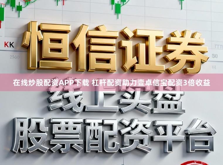 在线炒股配资APP下载 杠杆配资助力壹卓信宝配资3倍收益