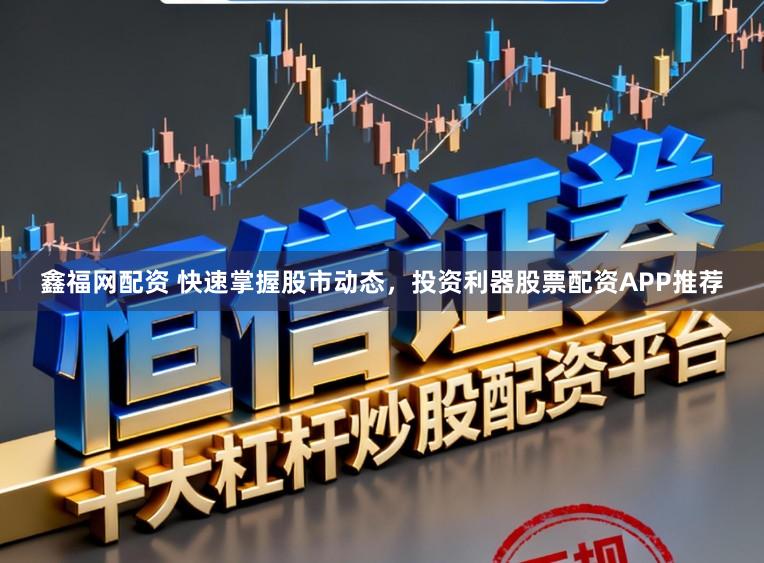 鑫福网配资 快速掌握股市动态，投资利器股票配资APP推荐