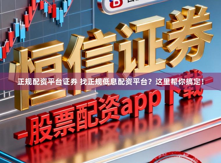 正规配资平台证券 找正规低息配资平台？这里帮你搞定！