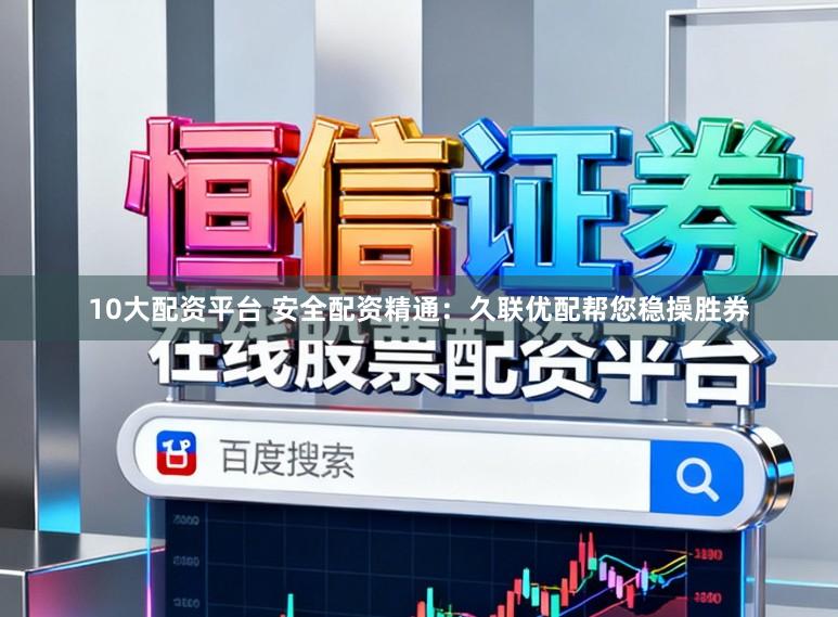 10大配资平台 安全配资精通：久联优配帮您稳操胜券