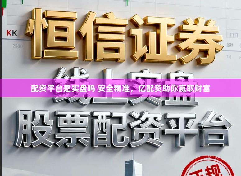 配资平台是实盘吗 安全精准，亿配资助你赢取财富