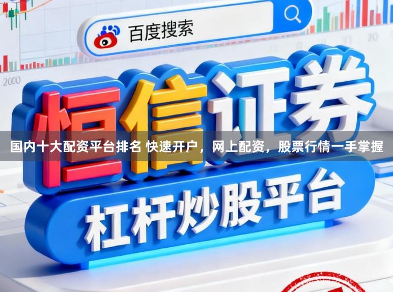 国内十大配资平台排名 快速开户，网上配资，股票行情一手掌握