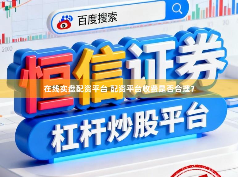 在线实盘配资平台 配资平台收费是否合理？
