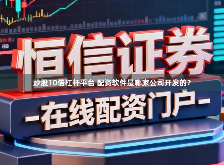 炒股10倍杠杆平台 配资软件是哪家公司开发的？