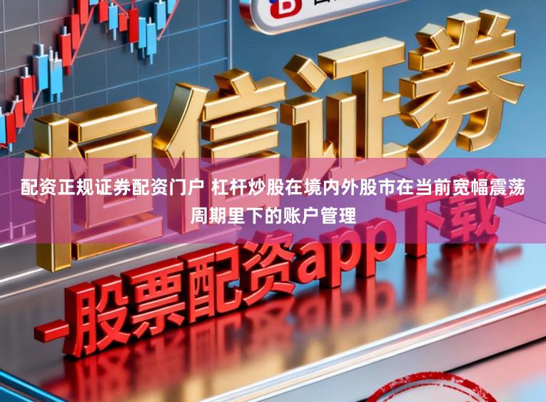 配资正规证券配资门户 杠杆炒股在境内外股市在当前宽幅震荡周期里下的账户管理