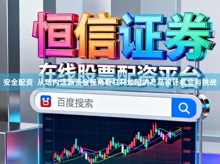 安全配资  从场内活跃资金视角看杠杆炒股的产品设计机会与挑战