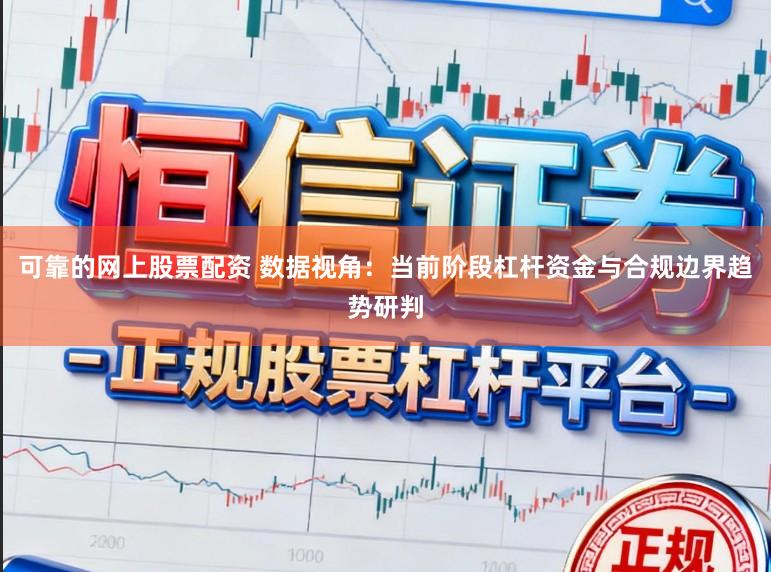 可靠的网上股票配资 数据视角：当前阶段杠杆资金与合规边界趋势研判