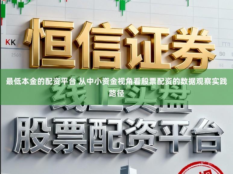 最低本金的配资平台 从中小资金视角看股票配资的数据观察实践路径