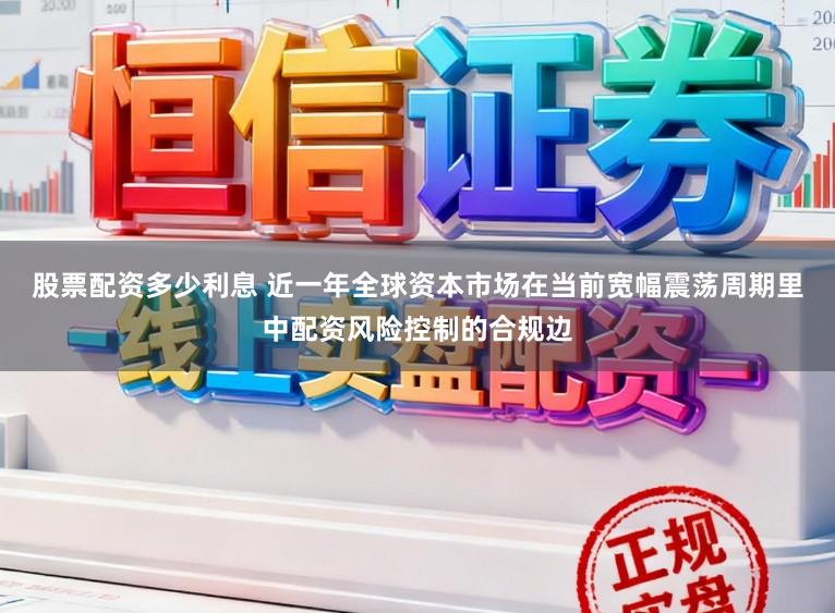 股票配资多少利息 近一年全球资本市场在当前宽幅震荡周期里中配资风险控制的合规边