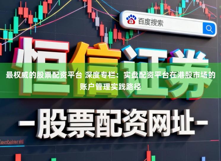 最权威的股票配资平台 深度专栏:实盘配资平台在港股市场的账户管理实践路径
