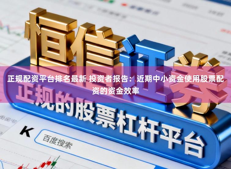 正规配资平台排名最新 投资者报告：近期中小资金使用股票配资的资金效率
