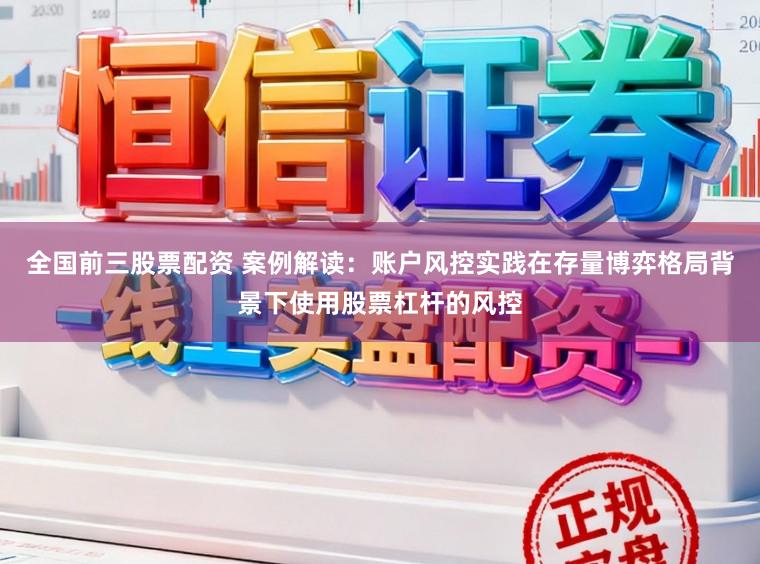 全国前三股票配资 案例解读：账户风控实践在存量博弈格局背景下使用股票杠杆的风控