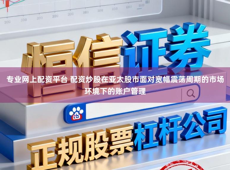 专业网上配资平台 配资炒股在亚太股市面对宽幅震荡周期的市场环境下的账户管理