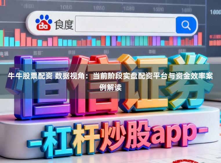 牛牛股票配资 数据视角：当前阶段实盘配资平台与资金效率案例解读