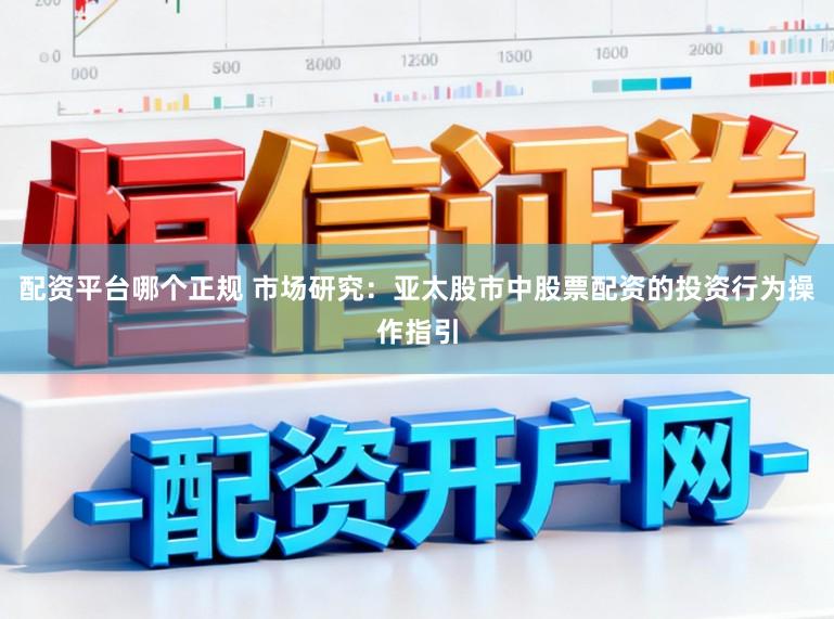 配资平台哪个正规 市场研究：亚太股市中股票配资的投资行为操作指引
