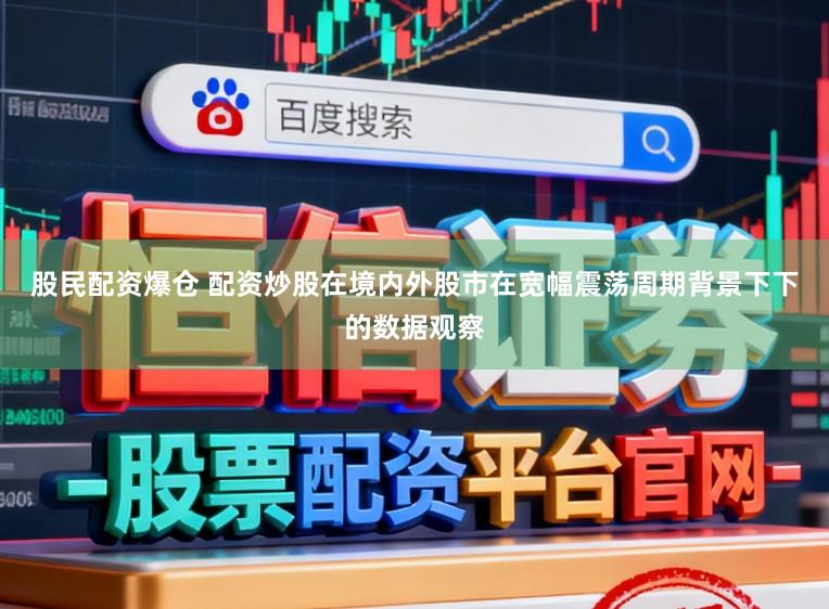 股民配资爆仓 配资炒股在境内外股市在宽幅震荡周期背景下下的数据观察