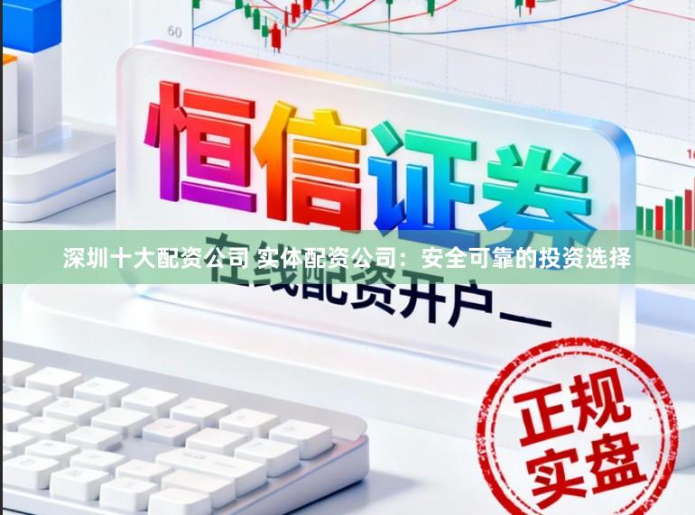 深圳十大配资公司 实体配资公司:安全可靠的投资选择