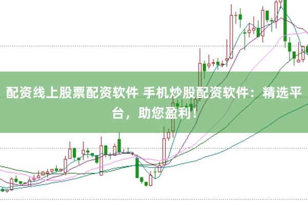 配资线上股票配资软件 手机炒股配资软件：精选平台，助您盈利！