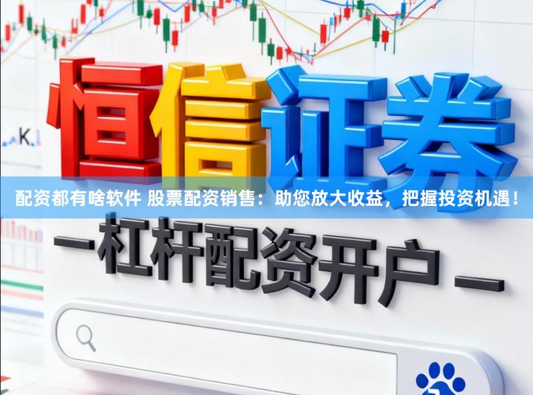 配资都有啥软件 股票配资销售：助您放大收益，把握投资机遇！