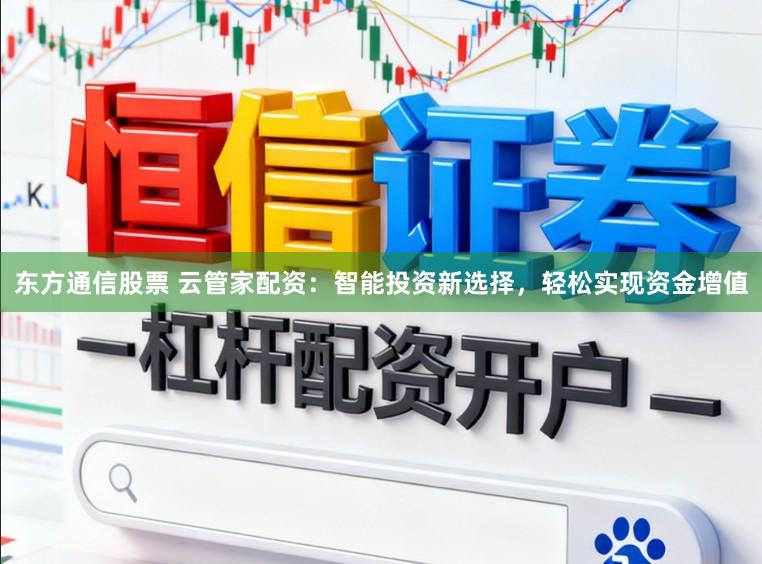 东方通信股票 云管家配资：智能投资新选择，轻松实现资金增值