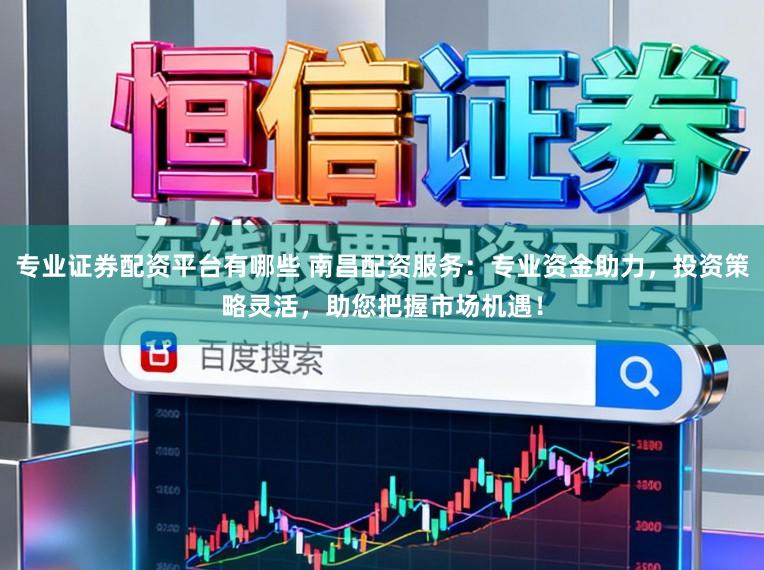 专业证券配资平台有哪些 南昌配资服务：专业资金助力，投资策略灵活，助您把握市场机遇！