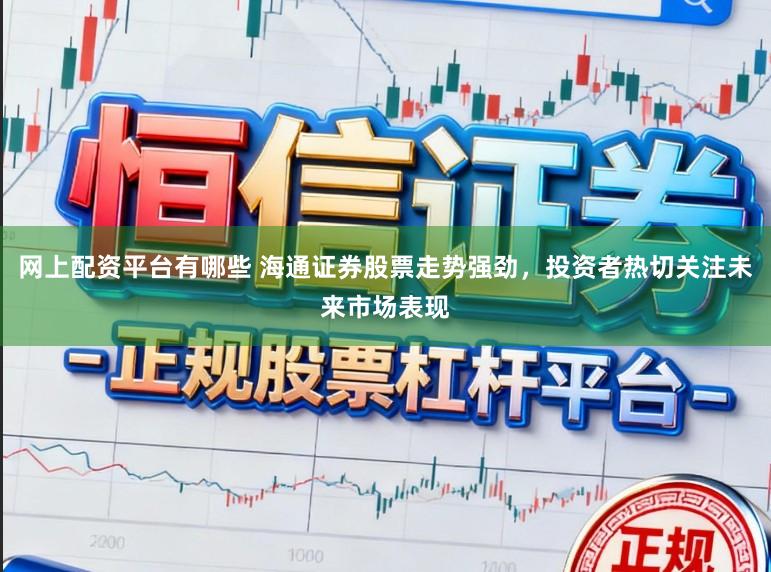 网上配资平台有哪些 海通证券股票走势强劲，投资者热切关注未来市场表现