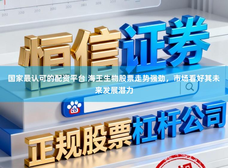 国家最认可的配资平台 海王生物股票走势强劲，市场看好其未来发展潜力