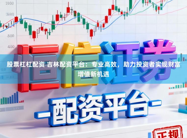 股票杠杠配资 吉林配资平台：专业高效，助力投资者实现财富增值新机遇