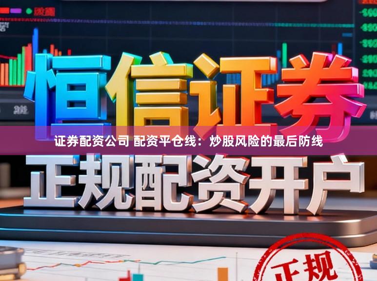 证券配资公司 配资平仓线：炒股风险的最后防线