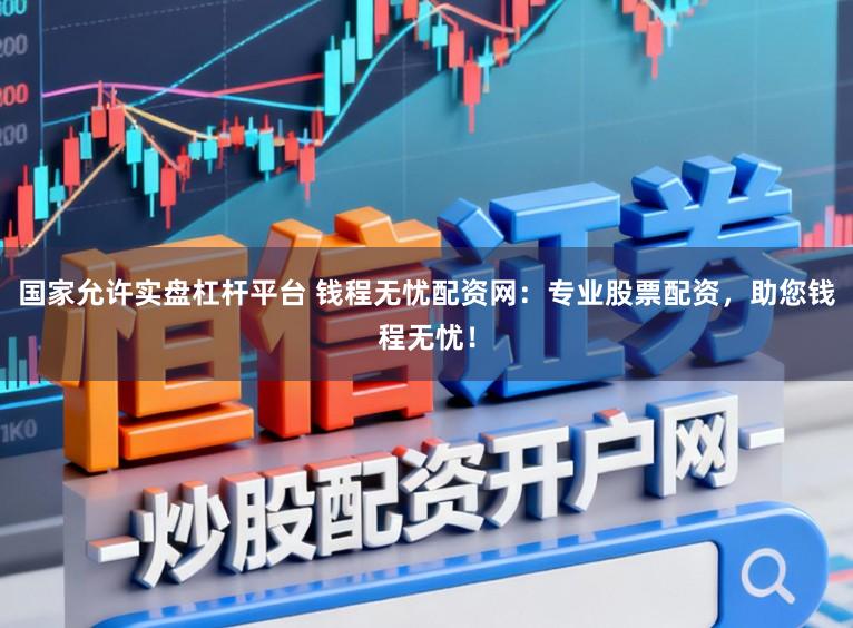 国家允许实盘杠杆平台 钱程无忧配资网：专业股票配资，助您钱程无忧！
