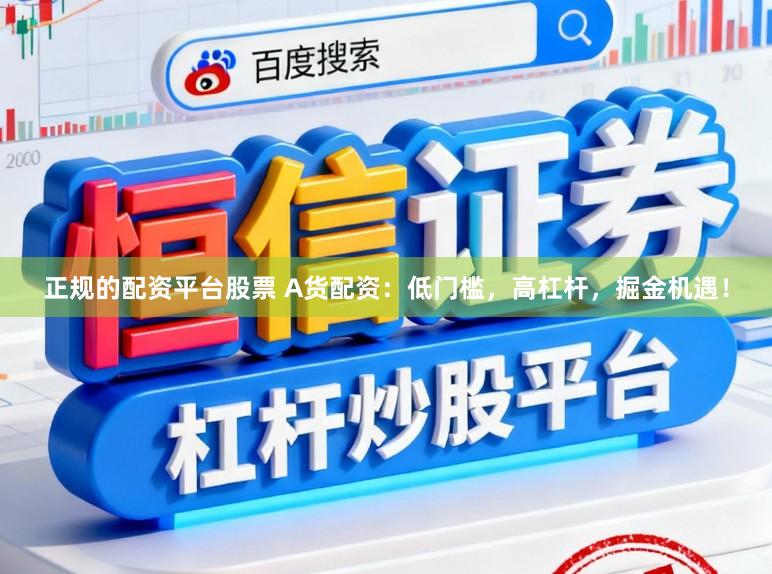 正规的配资平台股票 A货配资：低门槛，高杠杆，掘金机遇！