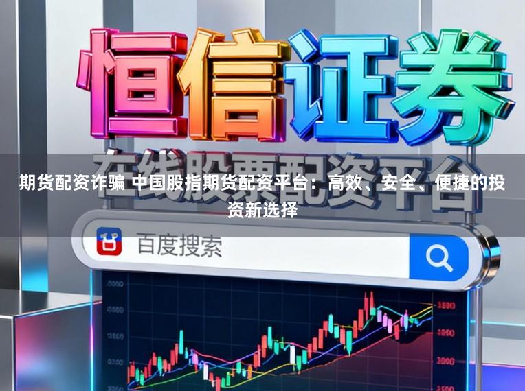 期货配资诈骗 中国股指期货配资平台：高效、安全、便捷的投资新选择