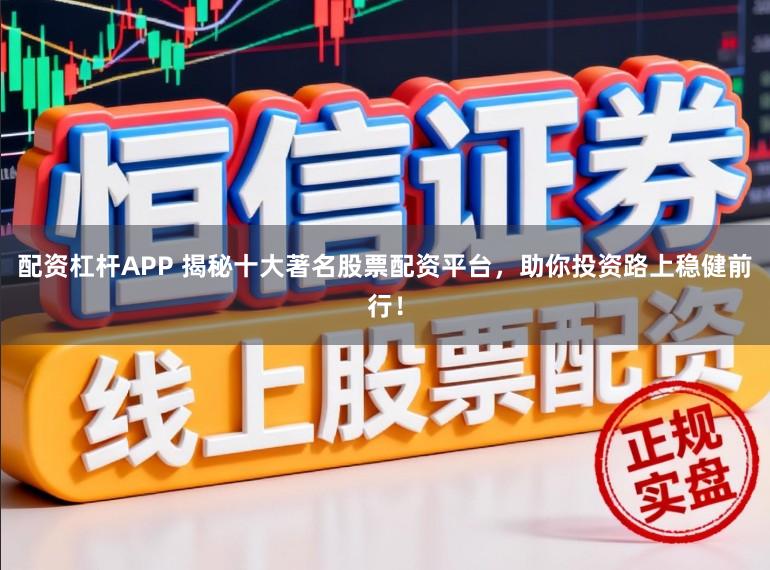 配资杠杆APP 揭秘十大著名股票配资平台，助你投资路上稳健前行！