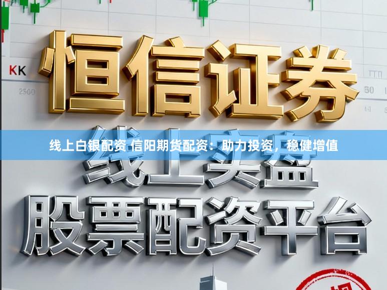 线上白银配资 信阳期货配资：助力投资，稳健增值