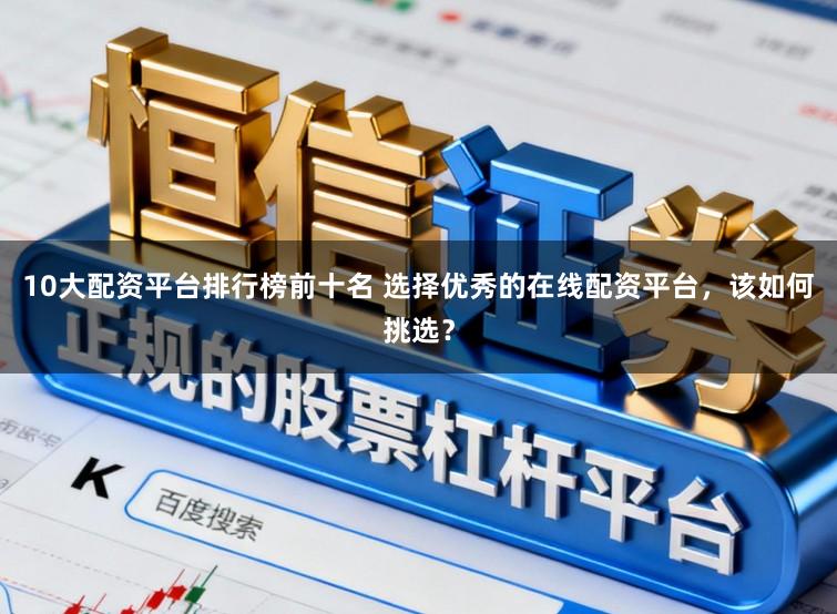 10大配资平台排行榜前十名 选择优秀的在线配资平台，该如何挑选？