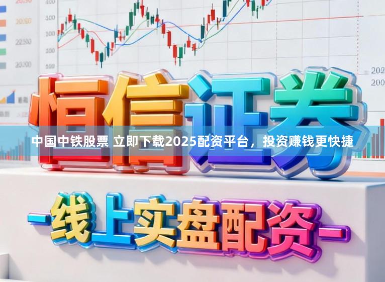中国中铁股票 立即下载2025配资平台，投资赚钱更快捷